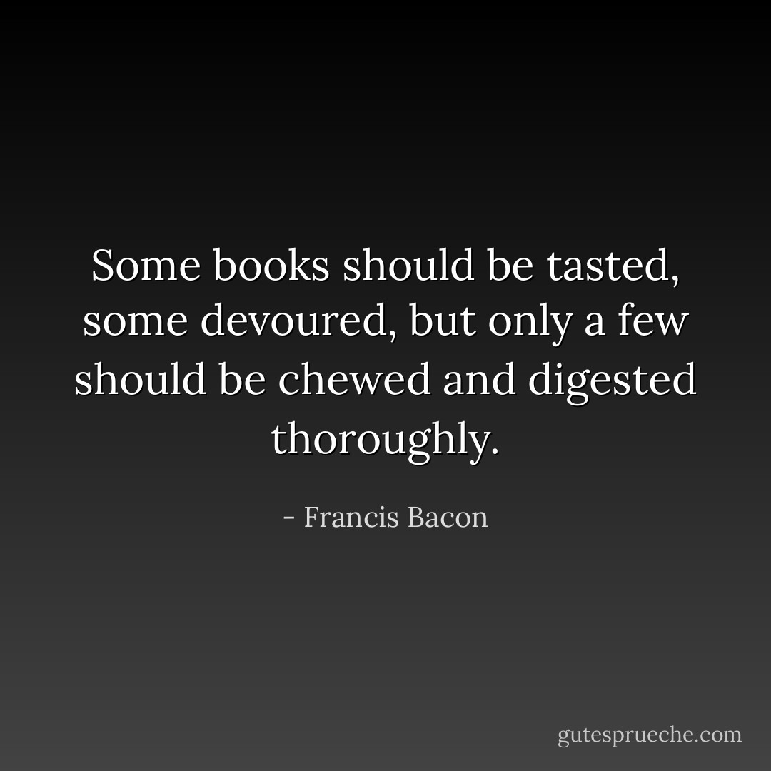 Some books should be tasted, some devoured, but only a few should be chewed and digested thoroughly. - Francis Bacon