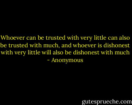 Whoever can be trusted with very little can also be trusted with much, and whoever is dishonest with very little will also be dishonest with much - Anonymous