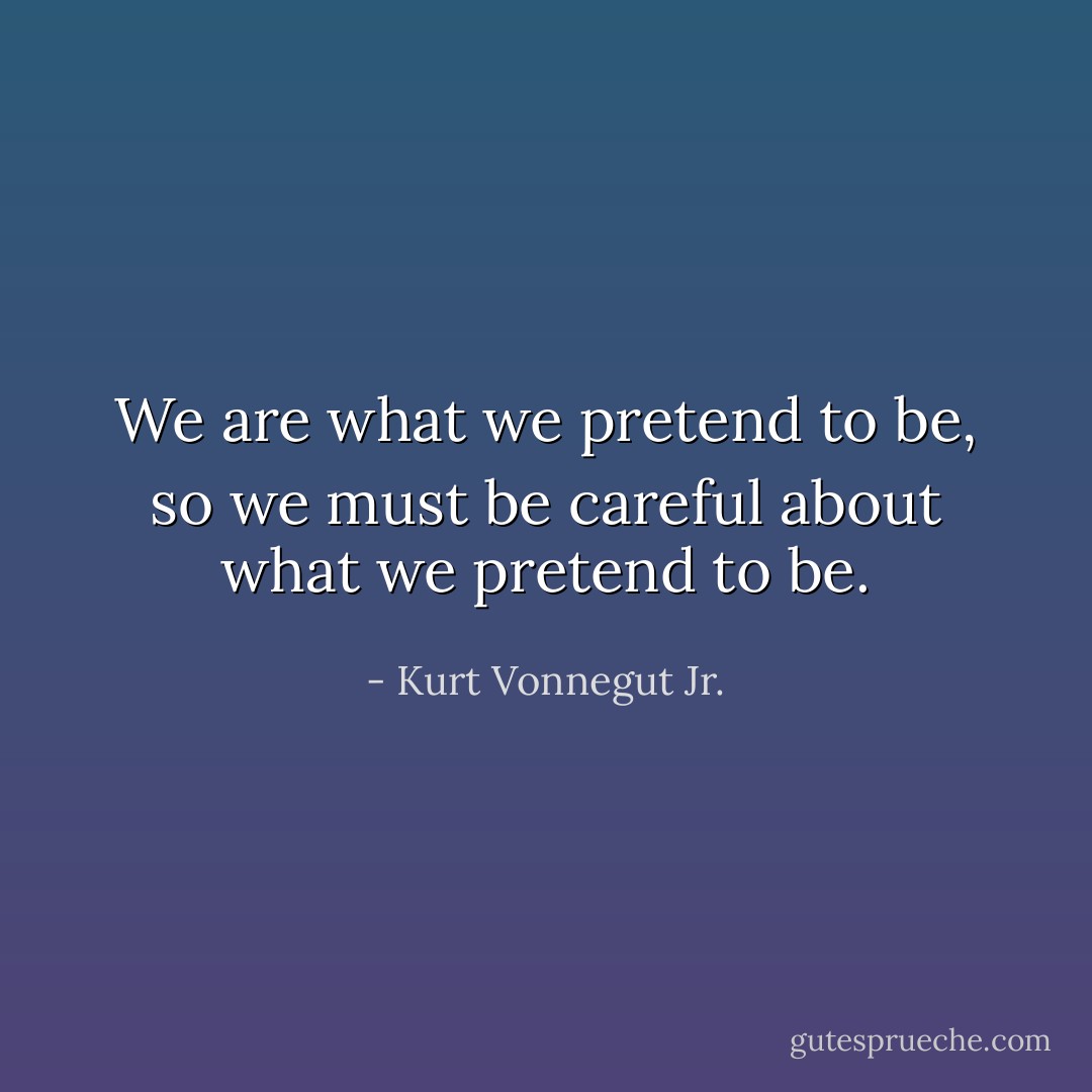 We are what we pretend to be, so we must be careful about what we pretend to be. - Kurt Vonnegut Jr.