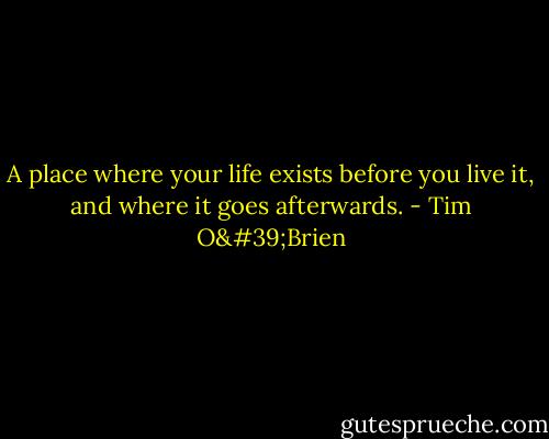 A place where your life exists before you live it, and where it goes afterwards. - Tim O'Brien