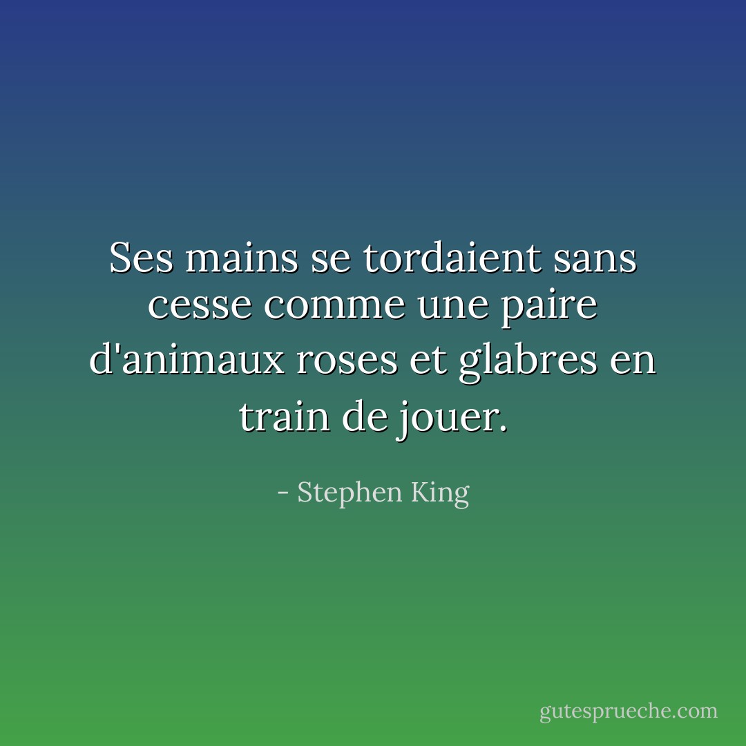 Ses mains se tordaient sans cesse comme une paire d'animaux roses et glabres en train de jouer. - Stephen King