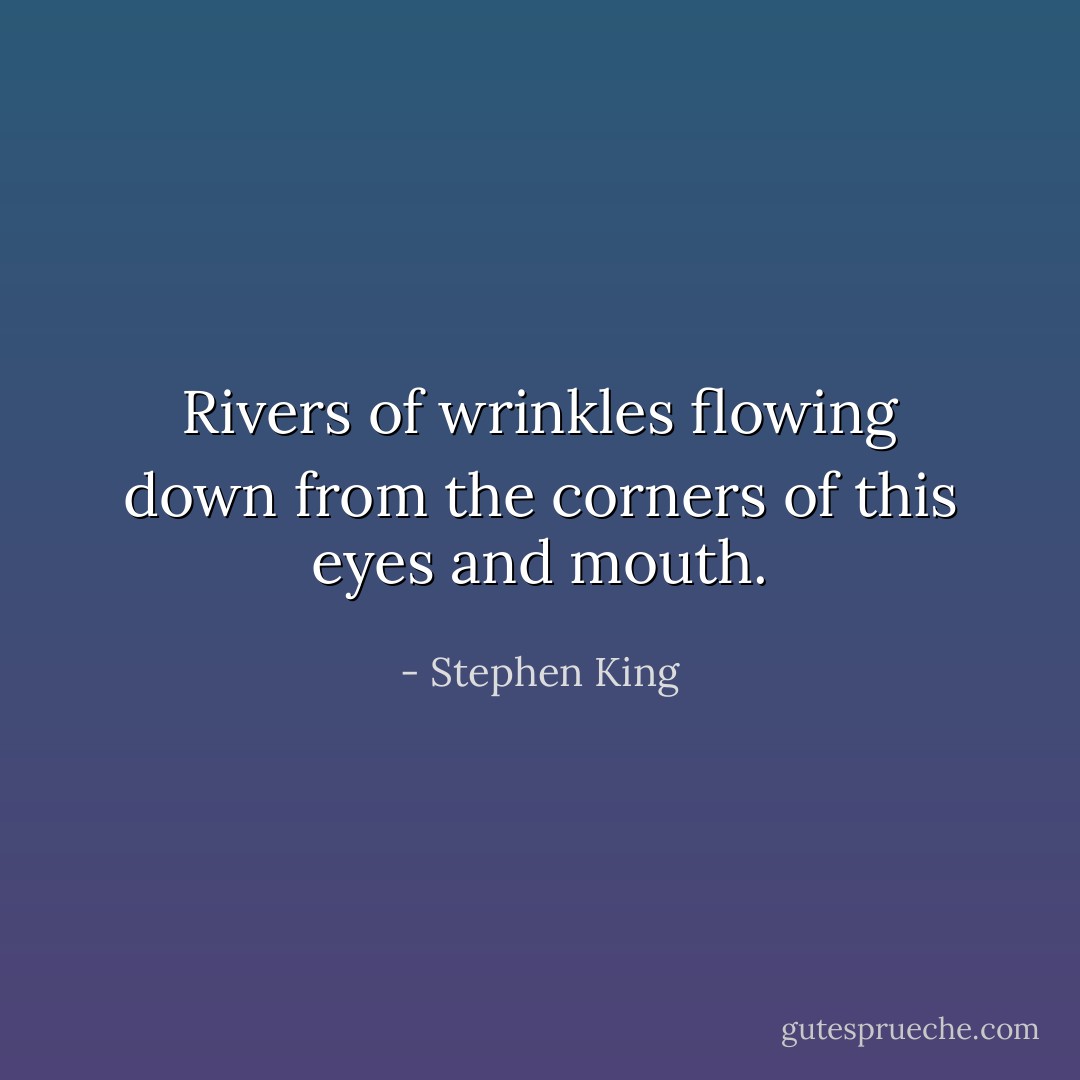 Rivers of wrinkles flowing down from the corners of this eyes and mouth. - Stephen King