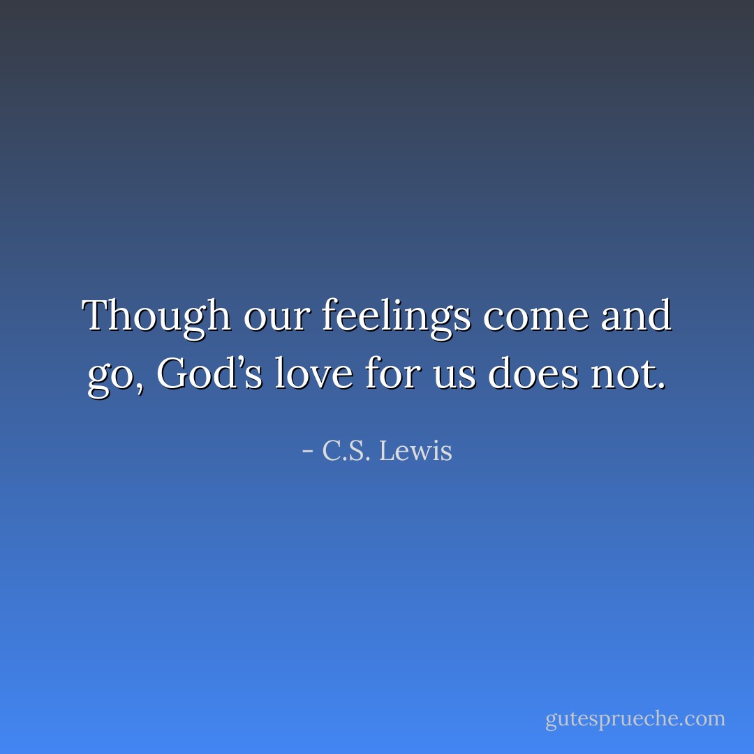 Though our feelings come and go, God’s love for us does not. - C.S. Lewis