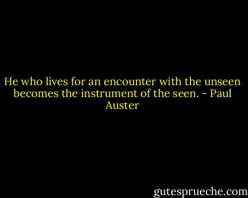 He who lives for an encounter with the unseen becomes the instrument of the seen. - Paul Auster