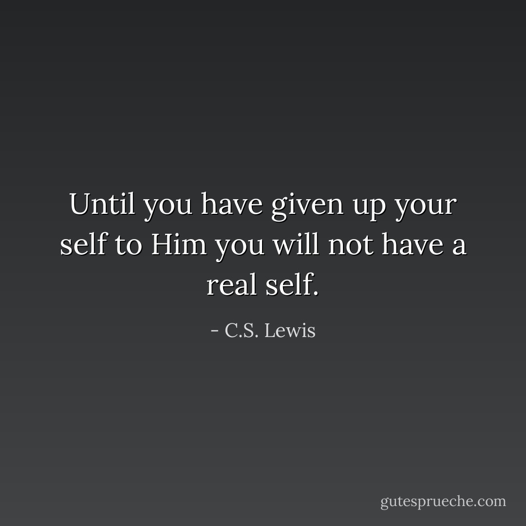 Until you have given up your self to Him you will not have a real self. - C.S. Lewis