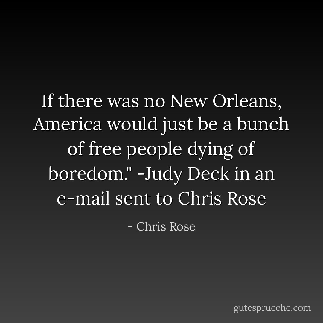 If there was no New Orleans, America would just be a bunch of free people dying of boredom." -Judy Deck in an e-mail sent to Chris Rose - Chris Rose