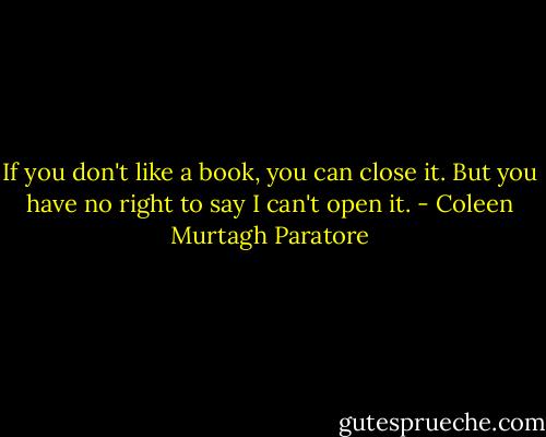 If you don't like a book, you can close it. But you have no right to say I can't open it. - Coleen Murtagh Paratore