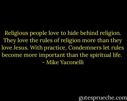Religious people love to hide behind religion. They love the rules of religion more than they love Jesus. With practice, Condemners let rules become more important than the spiritual life.  - Mike Yaconelli