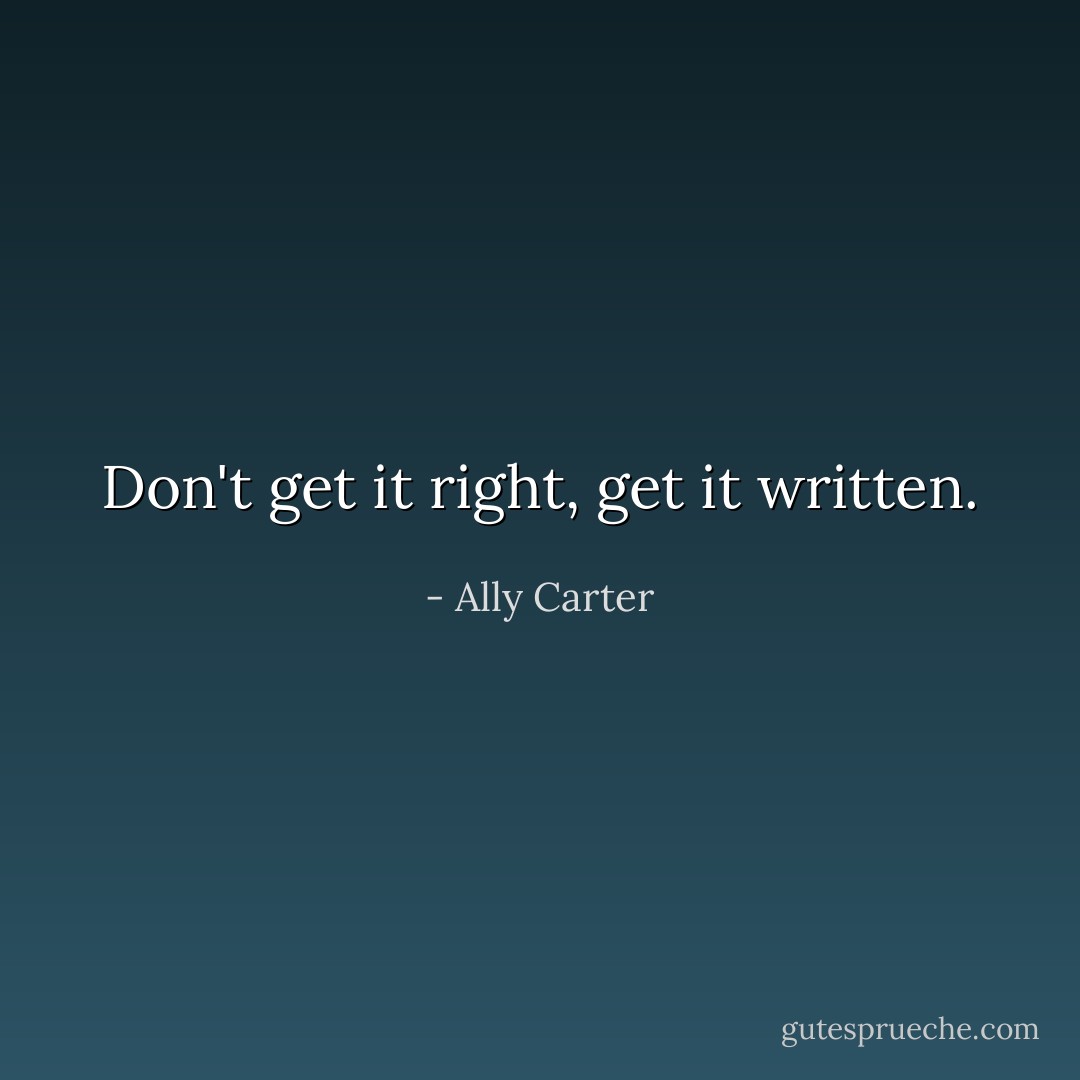 Don't get it right, get it written. - Ally Carter