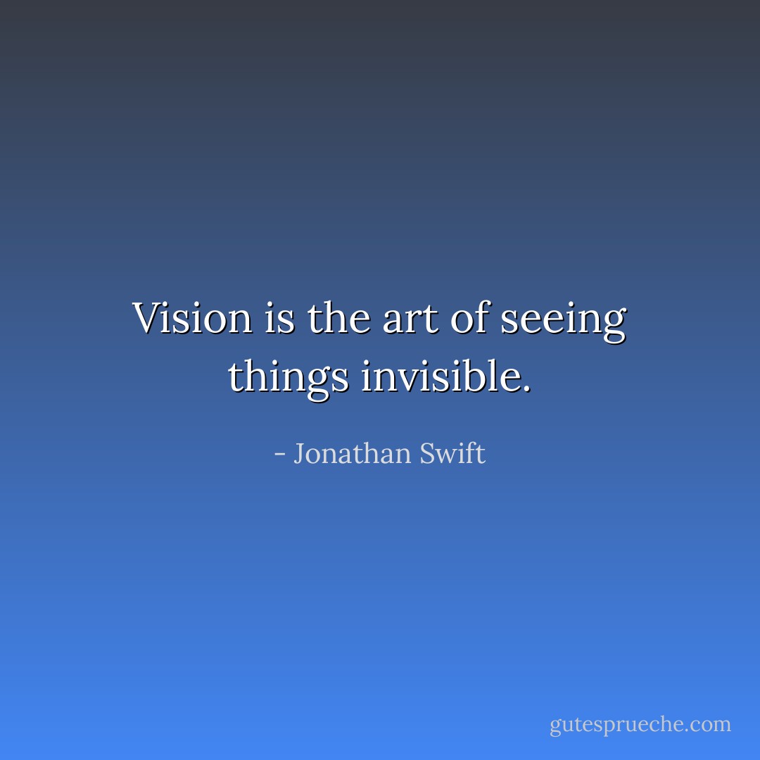 Vision is the art of seeing things invisible. - Jonathan Swift