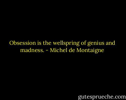 Obsession is the wellspring of genius and madness. - Michel de Montaigne