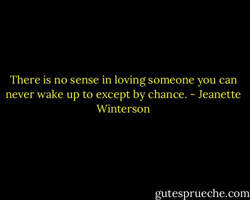 There is no sense in loving someone you can never wake up to except by chance. - Jeanette Winterson