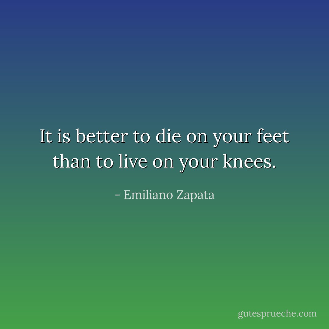It is better to die on your feet than to live on your knees. - Emiliano Zapata