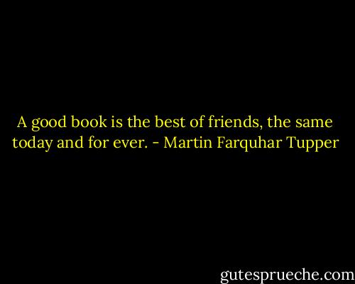 A good book is the best of friends, the same today and for ever. - Martin Farquhar Tupper