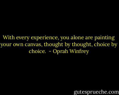 With every experience, you alone are painting your own canvas, thought by thought, choice by choice.<br /> - Oprah Winfrey