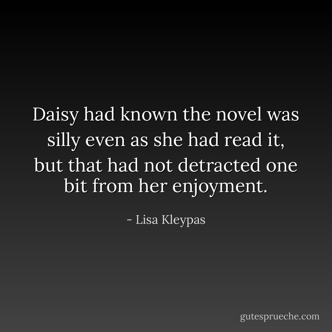 Daisy had known the novel was silly even as she had read it, but that had not detracted one bit from her enjoyment. - Lisa Kleypas