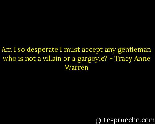 Am I so desperate I must accept any gentleman who is not a villain or a gargoyle? - Tracy Anne Warren