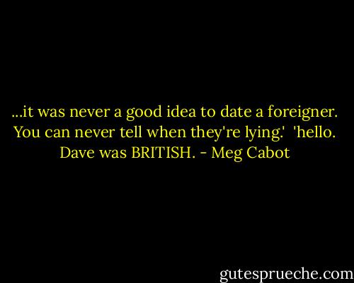 ...it was never a good idea to date a foreigner. You can never tell when they're lying.'<br /> 'hello. Dave was BRITISH. - Meg Cabot