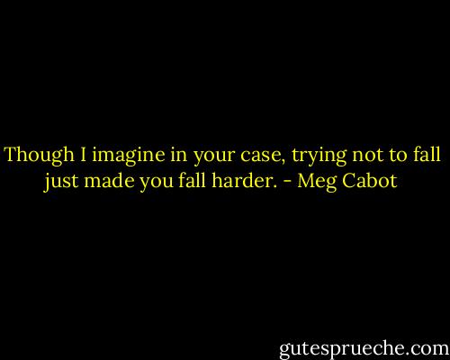 Though I imagine in your case, trying not to fall just made you fall harder. - Meg Cabot