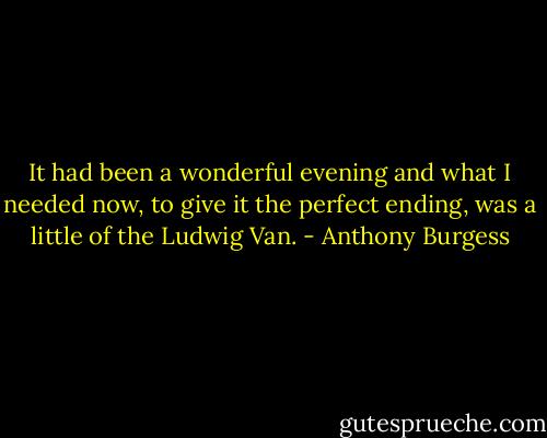 It had been a wonderful evening and what I needed now, to give it the perfect ending, was a little of the Ludwig Van. - Anthony Burgess