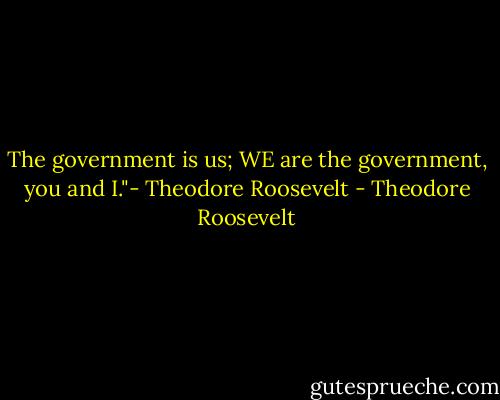 The government is us; WE are the government, you and I."- Theodore Roosevelt - Theodore Roosevelt