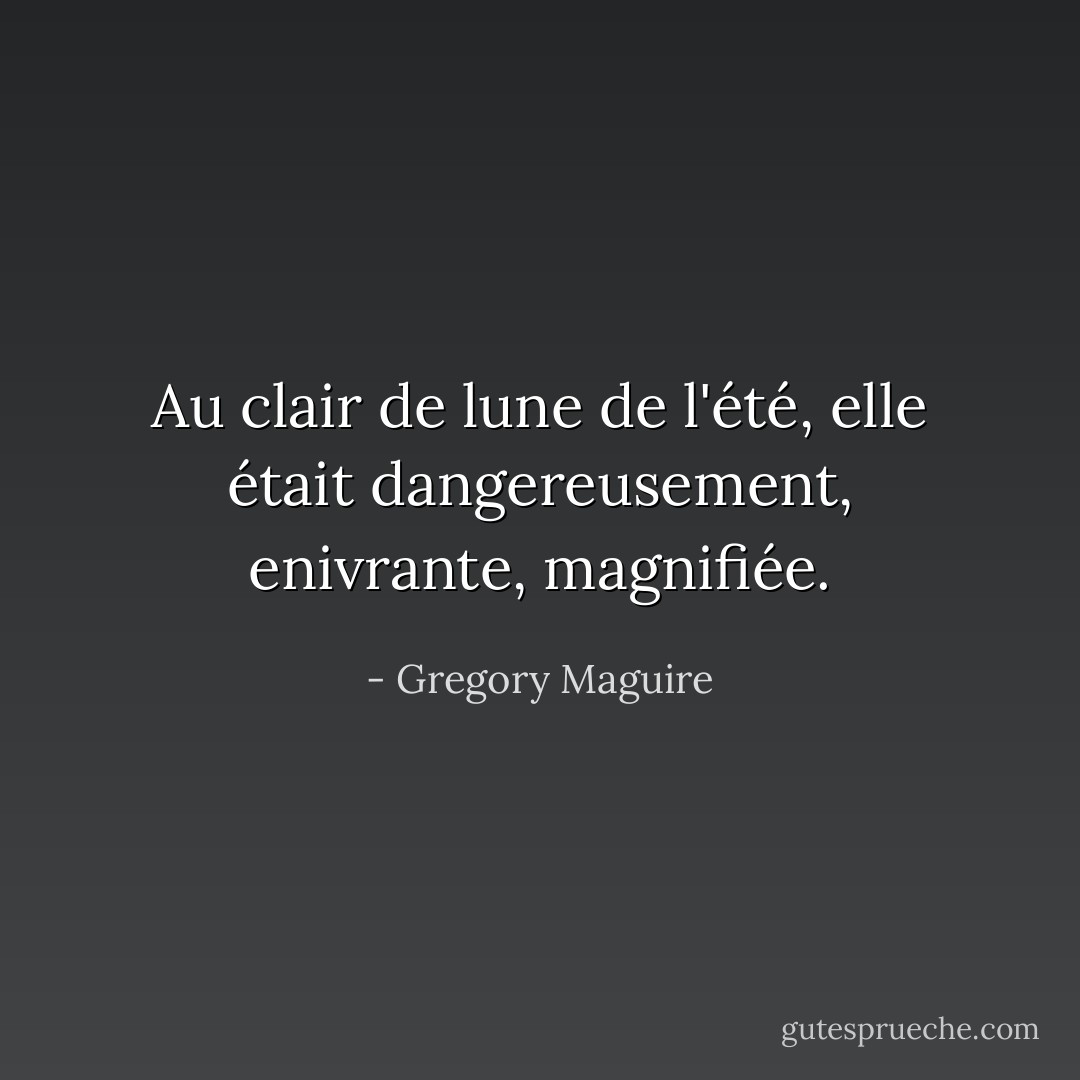 Au clair de lune de l'été, elle était dangereusement, enivrante, magnifiée. - Gregory Maguire