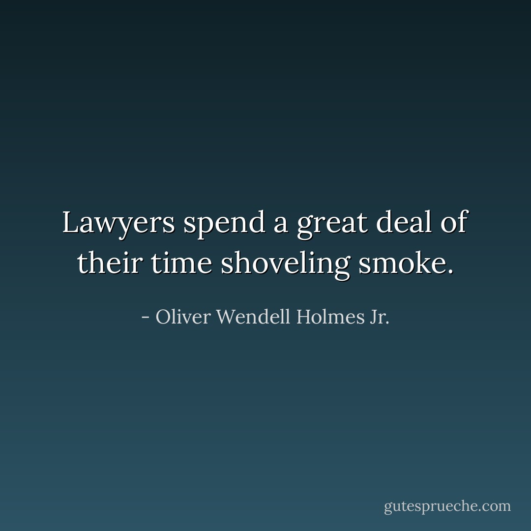 Lawyers spend a great deal of their time shoveling smoke. - Oliver Wendell Holmes Jr.