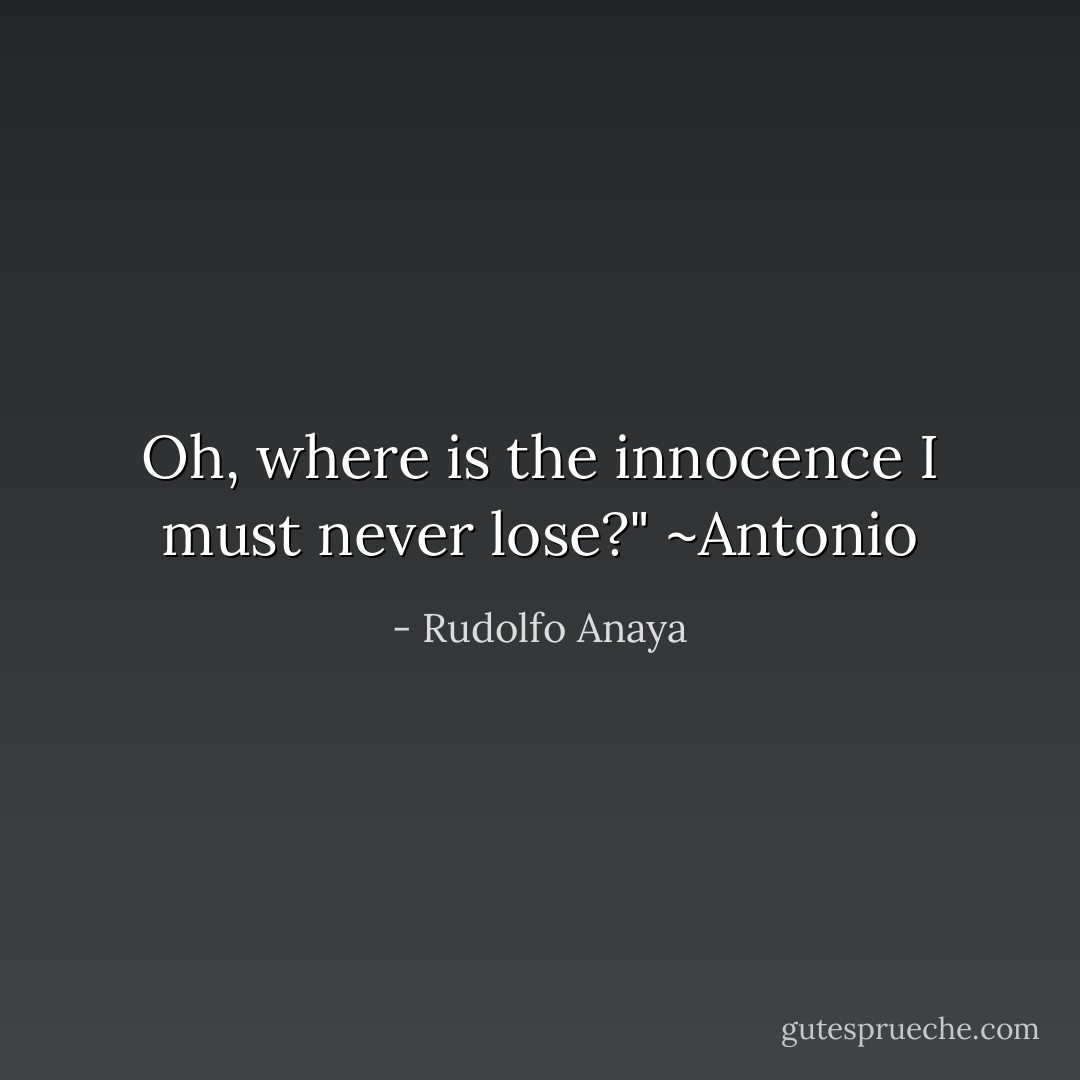 Oh, where is the innocence I must never lose?" ~Antonio - Rudolfo Anaya