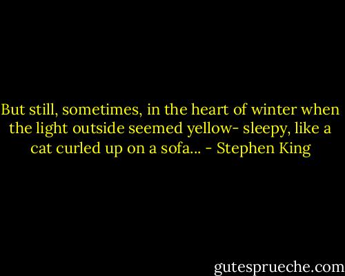 But still, sometimes, in the heart of winter when the light outside seemed yellow- sleepy, like a cat curled up on a sofa... - Stephen King