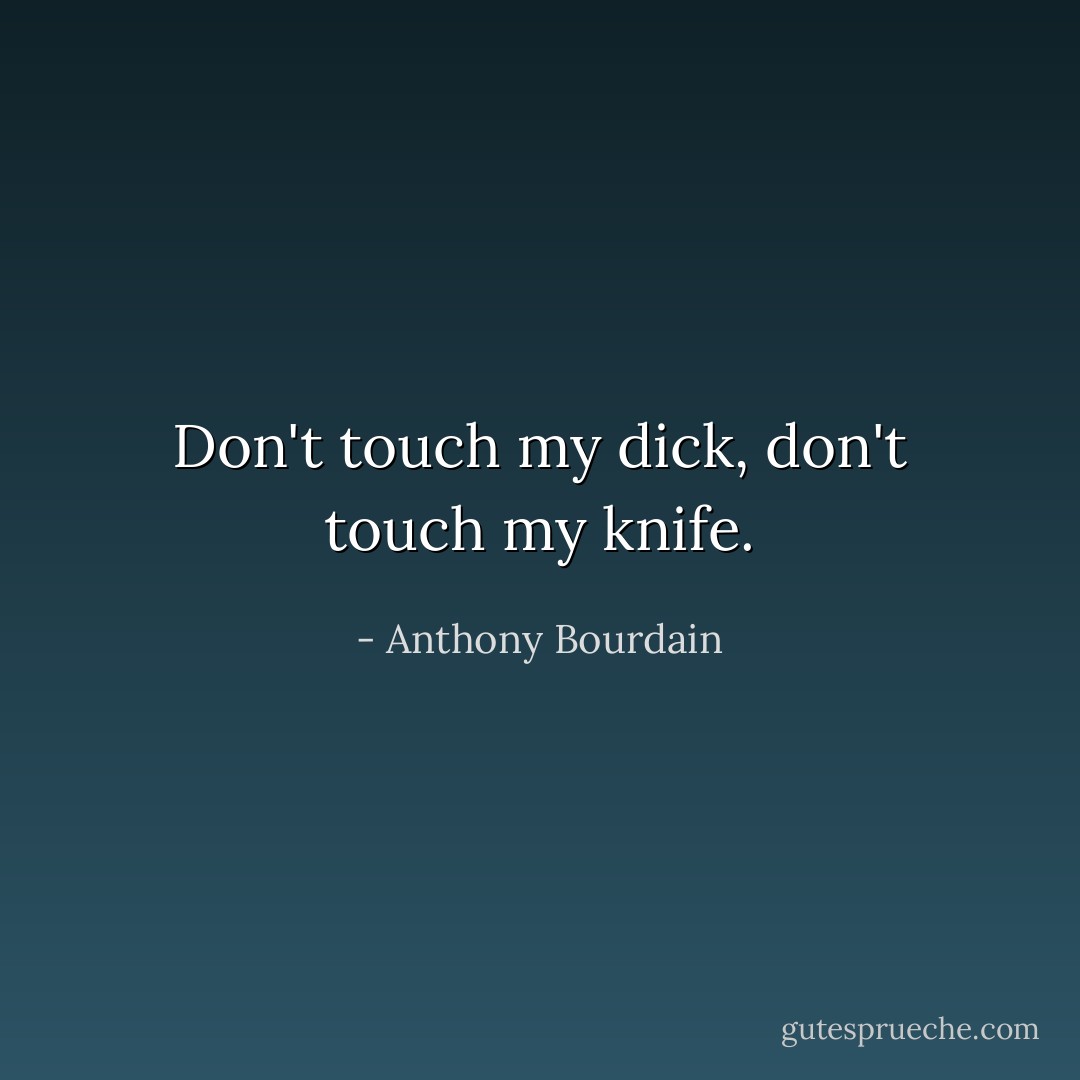 Don't touch my dick, don't touch my knife. - Anthony Bourdain