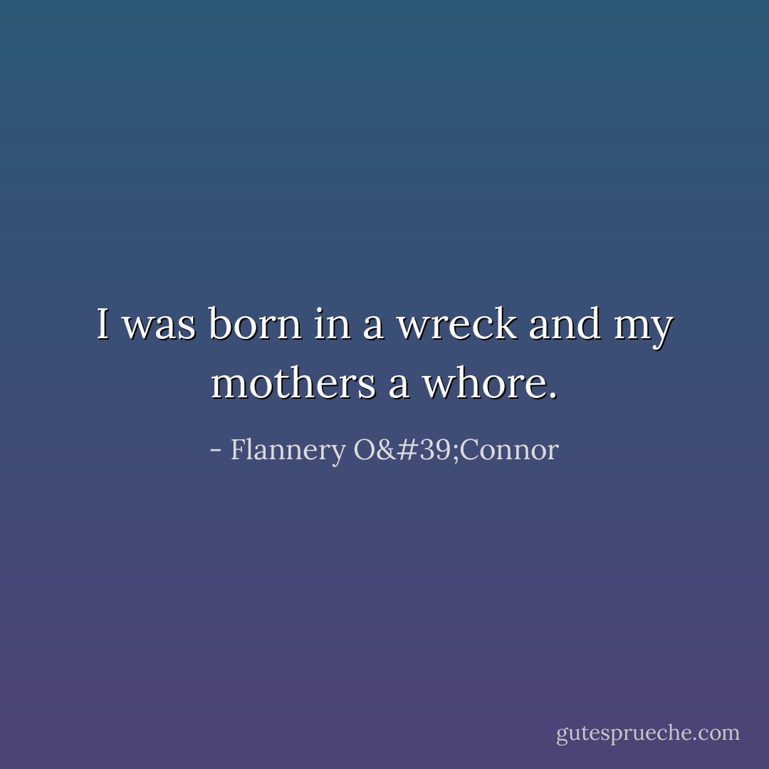 I was born in a wreck and my mothers a whore. - Flannery O'Connor