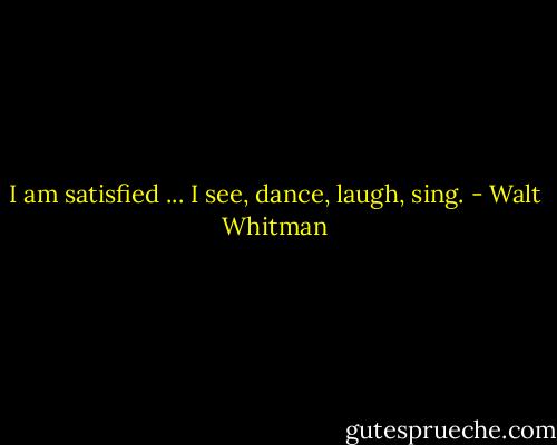 I am satisfied ... I see, dance, laugh, sing. - Walt Whitman