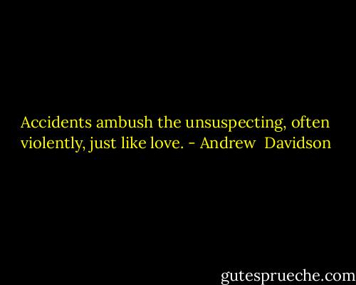 Accidents ambush the unsuspecting, often violently, just like love. - Andrew  Davidson