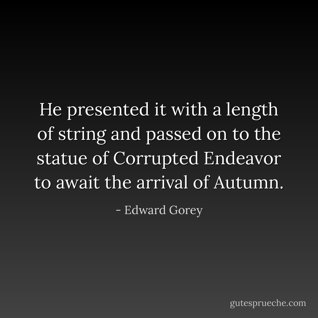 He presented it with a length of string<br />and passed on to the statue of Corrupted Endeavor<br />to await the arrival of Autumn. - Edward Gorey