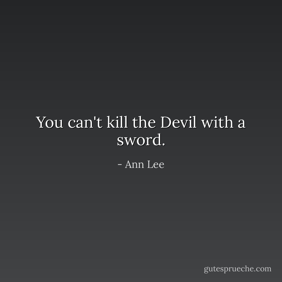 You can't kill the Devil with a sword. - Ann Lee