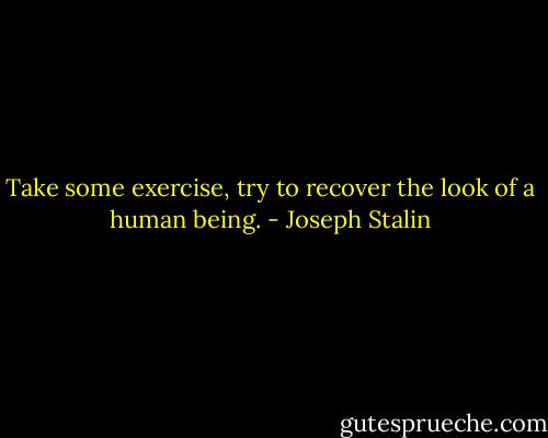 Take some exercise, try to recover the look of a human being. - Joseph Stalin