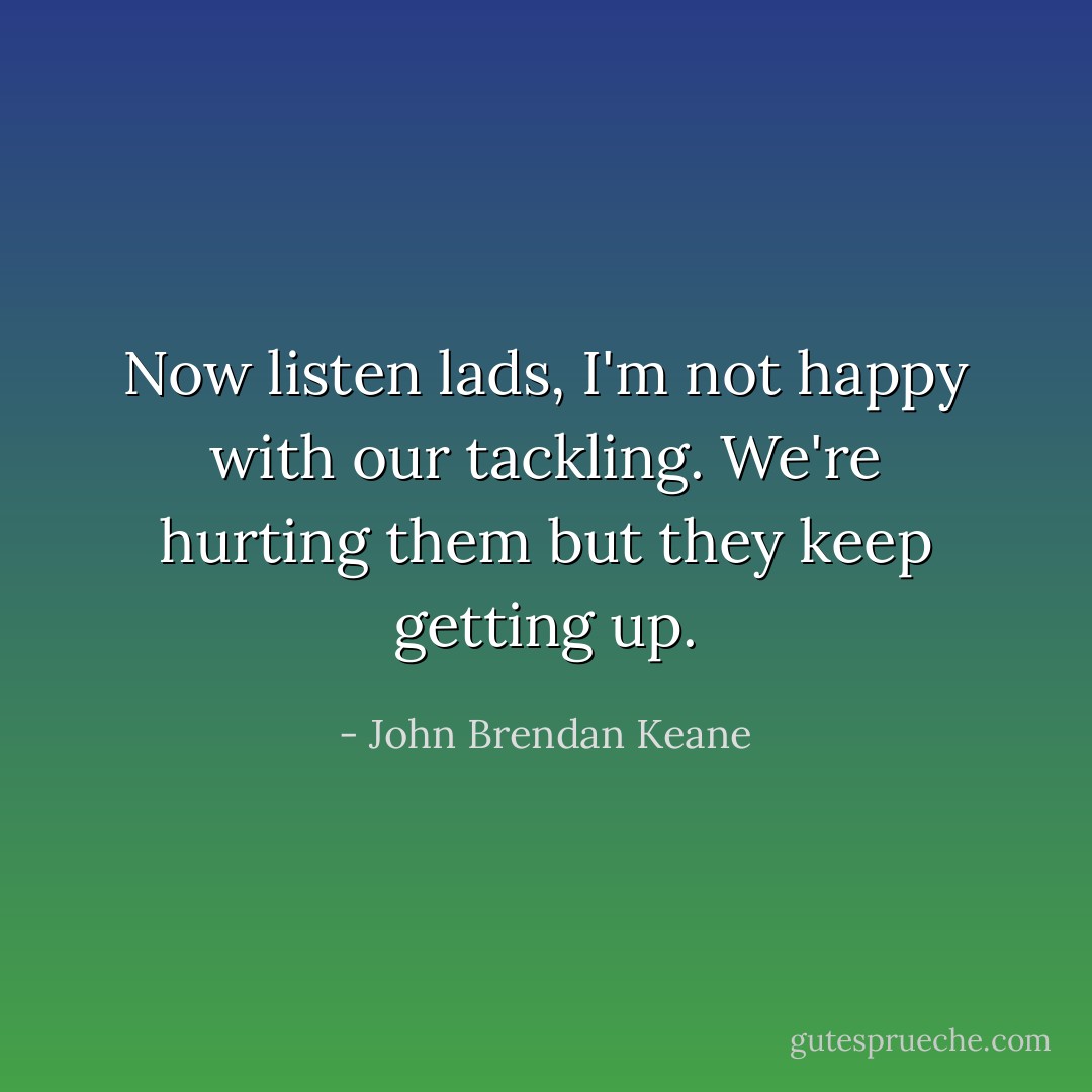 Now listen lads, I'm not happy with our tackling. We're hurting them but they keep getting up. - John Brendan Keane