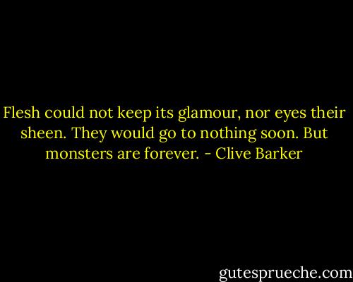 Flesh could not keep its glamour, nor eyes their sheen. They would go to nothing soon. But monsters are forever. - Clive Barker
