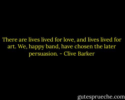 There are lives lived for love, and lives lived for art. We, happy band, have chosen the later persuasion. - Clive Barker