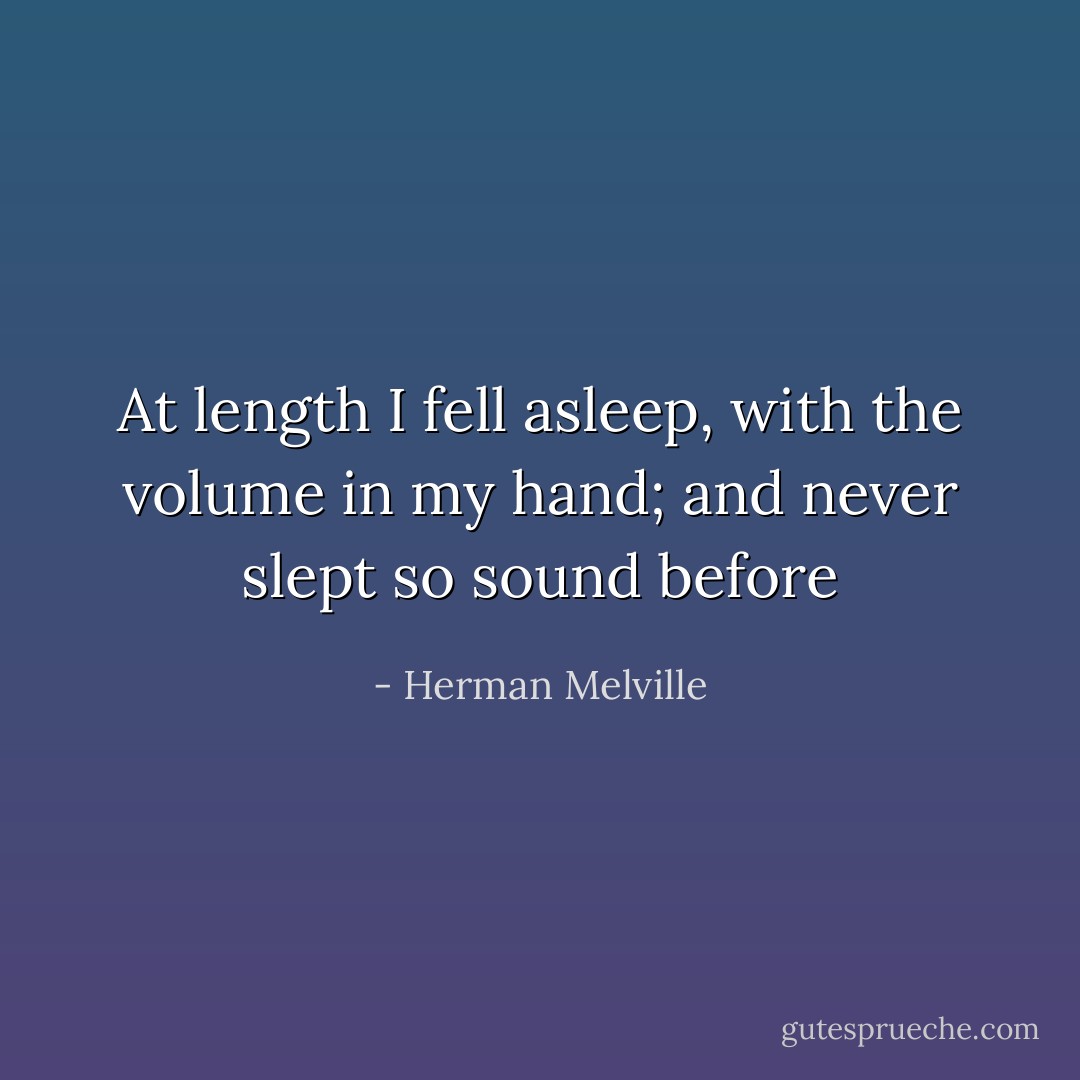 At length I fell asleep, with the volume in my hand; and never slept so sound before - Herman Melville