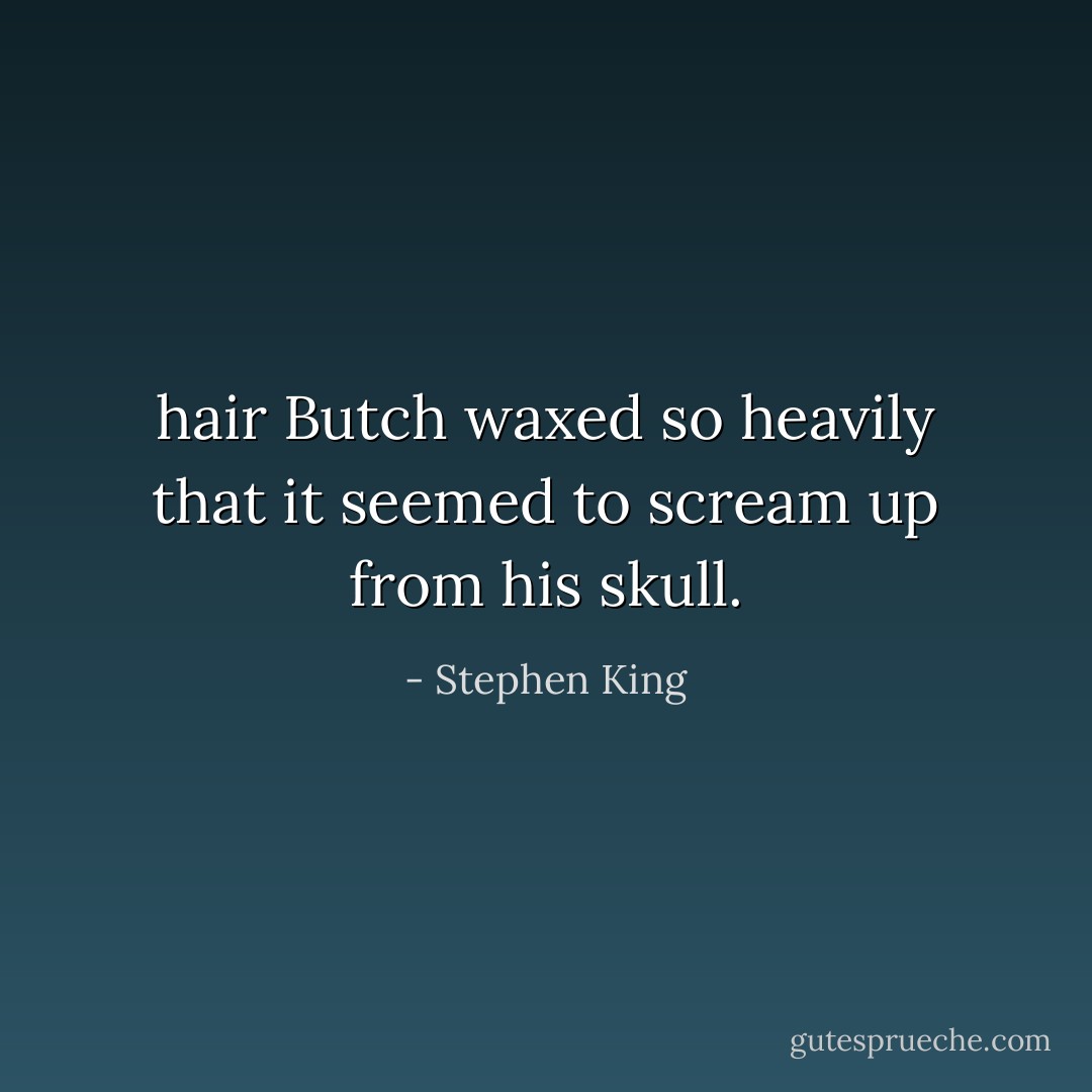 hair Butch waxed so heavily that it seemed to scream up from his skull. - Stephen King