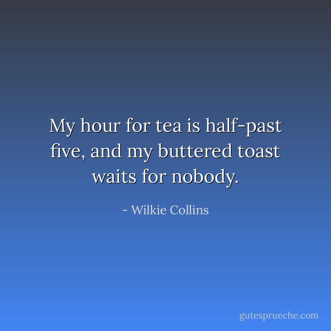 My hour for tea is half-past five, and my buttered toast waits for nobody. - Wilkie Collins