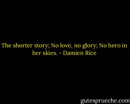 The shorter story;<br />No love, no glory;<br />No hero in her skies. - Damien Rice