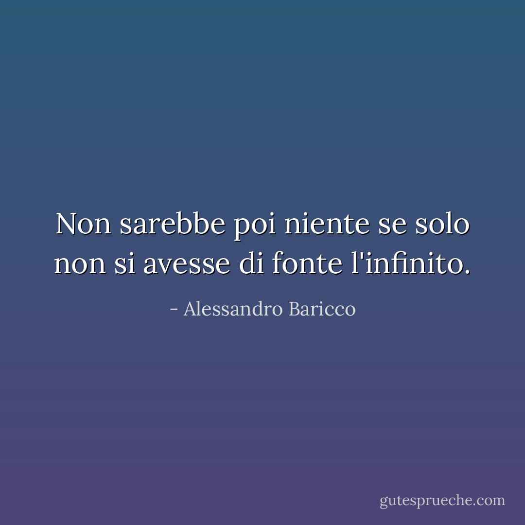 Non sarebbe poi niente se solo non si avesse di fonte l'infinito. - Alessandro Baricco