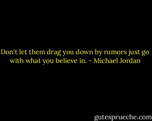 Don't let them drag you down by rumors just go with what you believe in. - Michael Jordan