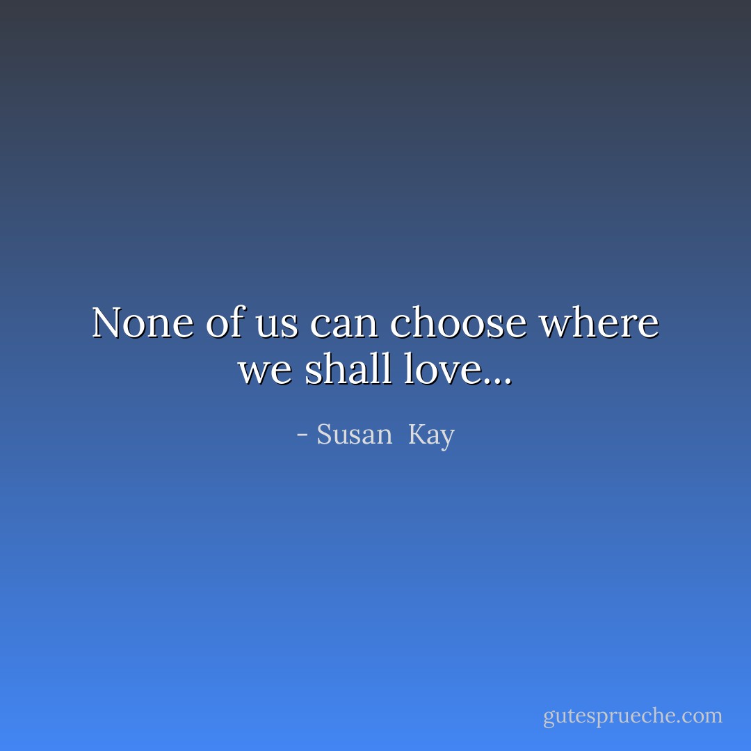 None of us can choose where we shall love... - Susan  Kay
