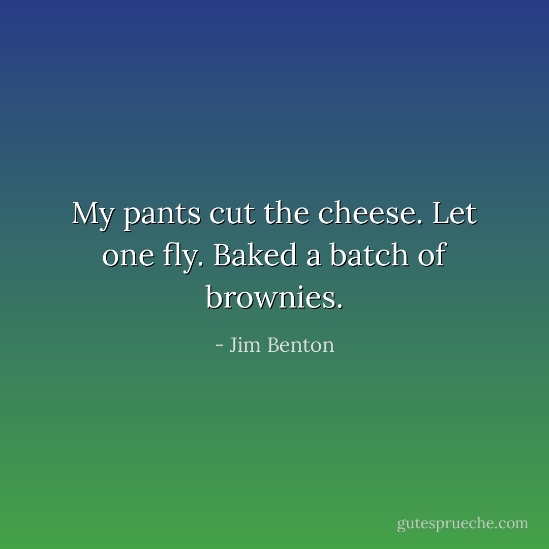 My pants cut the cheese. Let one fly. Baked a batch of brownies. - Jim Benton