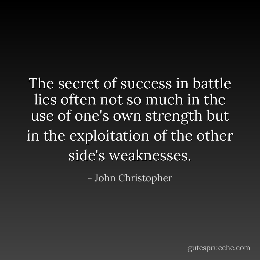 The secret of success in battle lies often not so much in the use of one's own strength but in the exploitation of the other side's weaknesses. - John Christopher