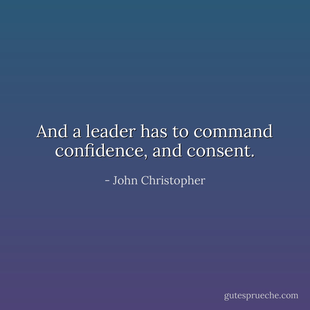 And a leader has to command confidence, and consent. - John Christopher