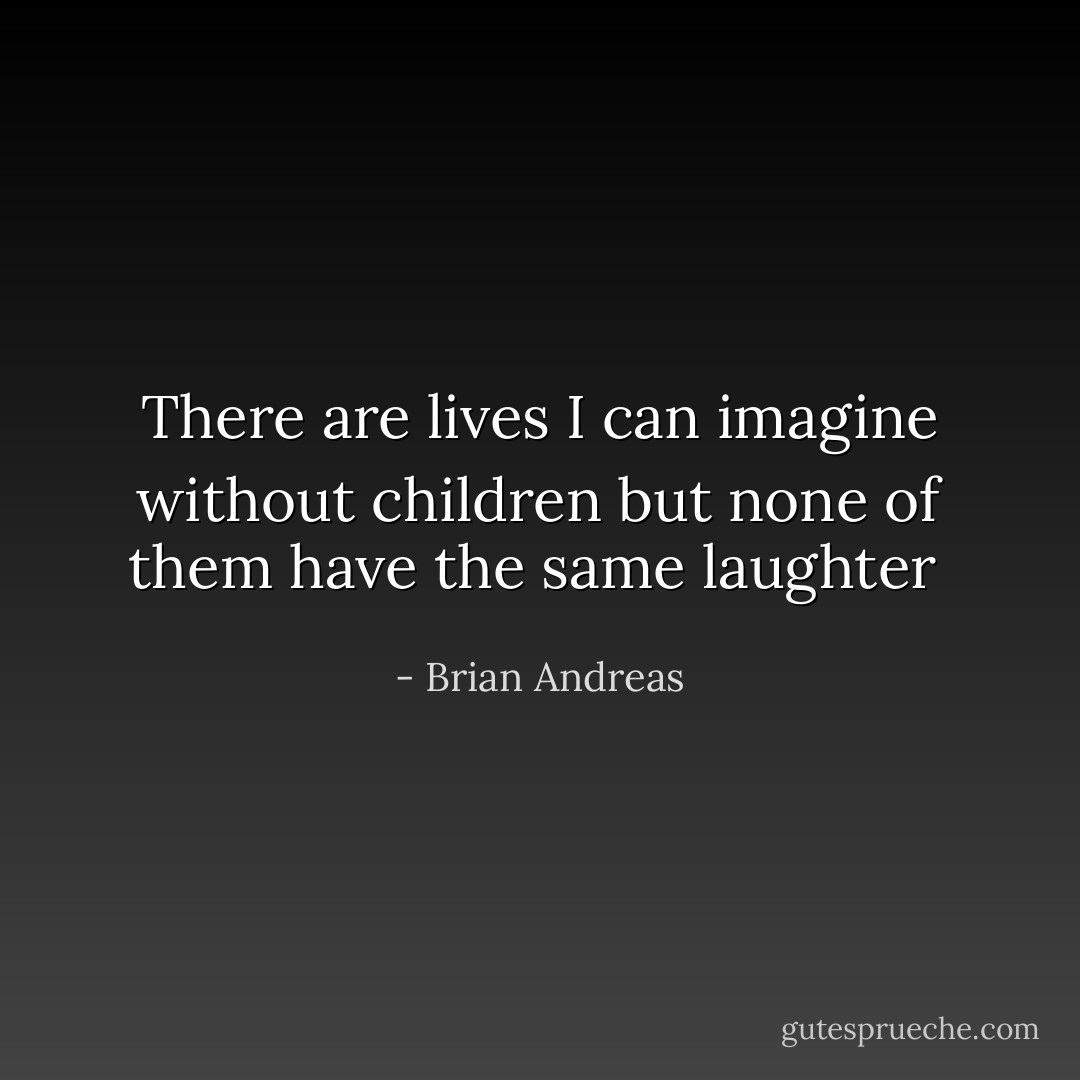 There are lives I can imagine without children but none of them have the same laughter  - Brian Andreas